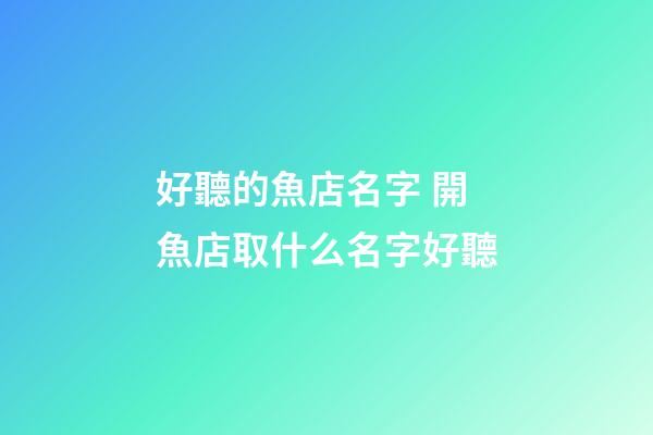 好聽的魚店名字 開魚店取什么名字好聽-第1張-店鋪起名-玄機派